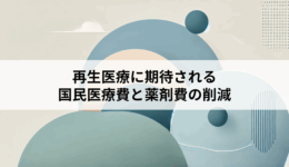 再生医療に期待される国民医療費と薬剤費の削減