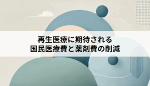 再生医療に期待される国民医療費と薬剤費の削減