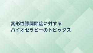 変形性膝関節症に対するバイオセラピーのトピックス